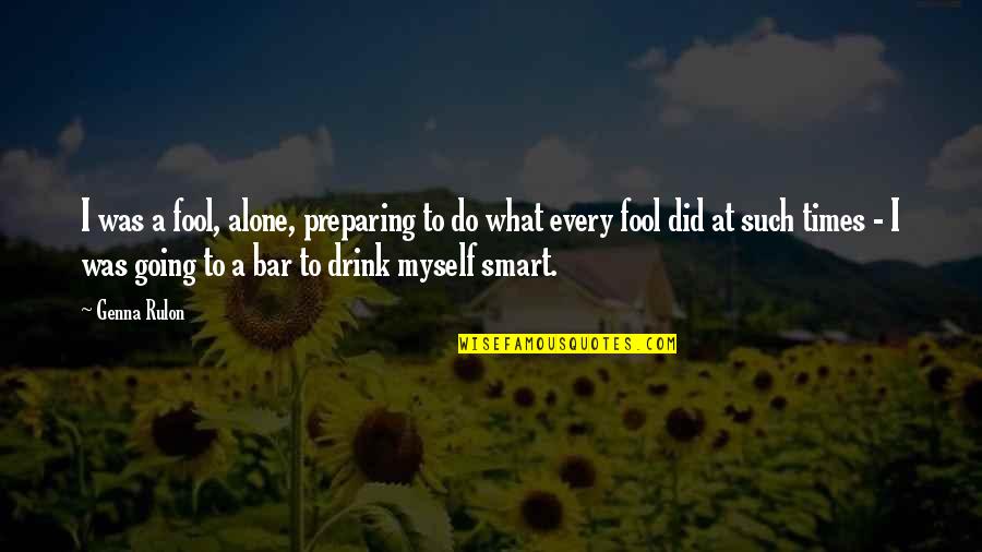 Going To The Bar Quotes By Genna Rulon: I was a fool, alone, preparing to do