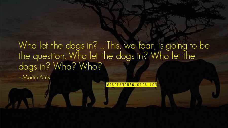 Going To The Dogs Quotes By Martin Amis: Who let the dogs in? ... This, we Going To The Dogs Quotes By Martin Amis: Who let the dogs in? ... This, we