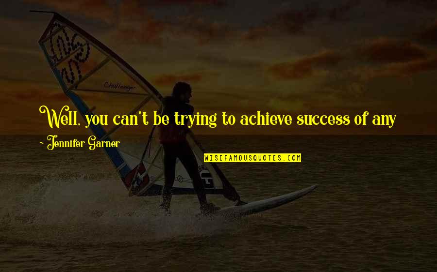 Going To The Other Side Quotes By Jennifer Garner: Well, you can't be trying to achieve success