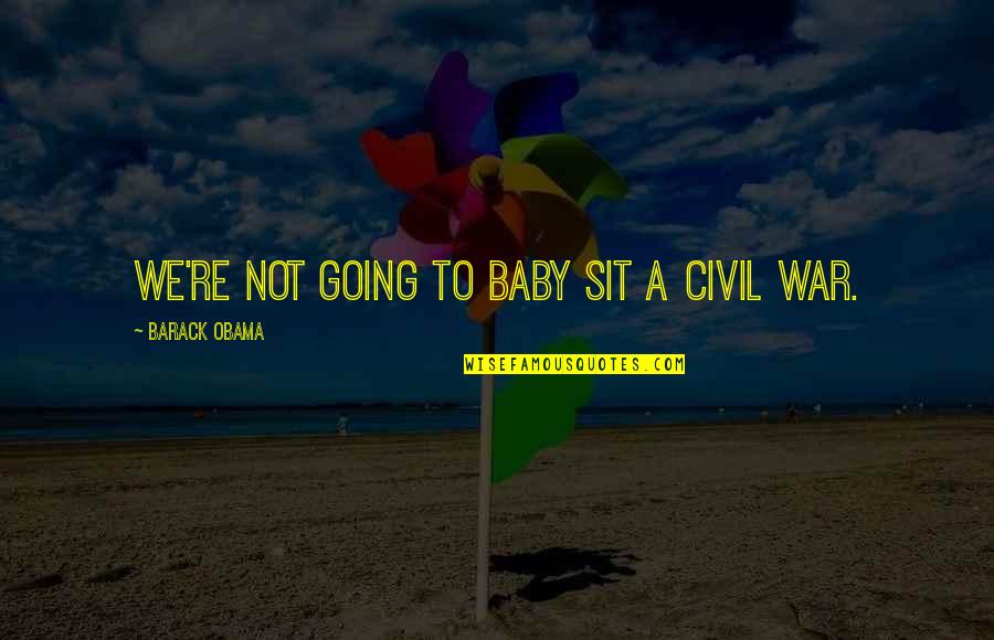 Going To War Quotes By Barack Obama: We're not going to baby sit a civil