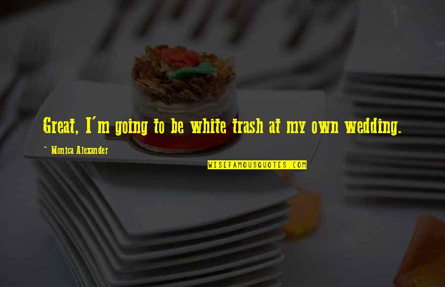 Going To Wedding Quotes By Monica Alexander: Great, I'm going to be white trash at