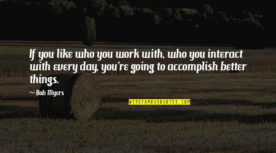 Going To Work Like Quotes By Bob Myers: If you like who you work with, who