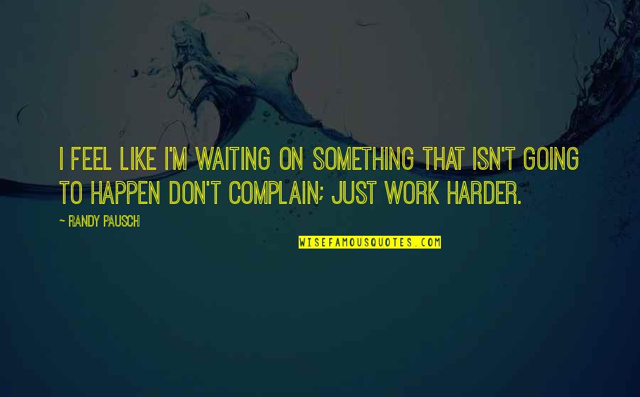 Going To Work Like Quotes By Randy Pausch: I feel like I'm waiting on something that