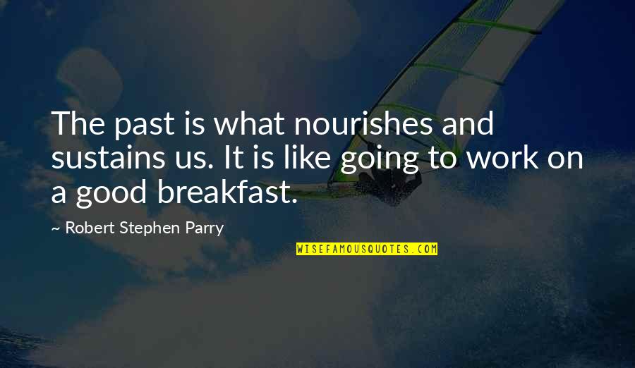 Going To Work Like Quotes By Robert Stephen Parry: The past is what nourishes and sustains us.