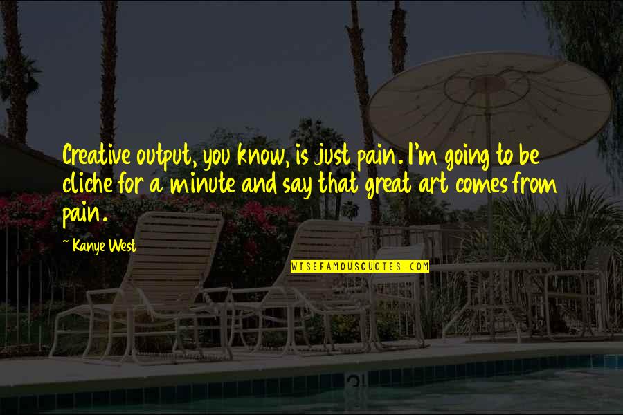 Going West Quotes By Kanye West: Creative output, you know, is just pain. I'm