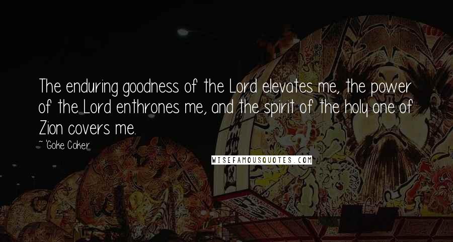'Goke Coker quotes: The enduring goodness of the Lord elevates me, the power of the Lord enthrones me, and the spirit of the holy one of Zion covers me. 'Goke Coker quotes: The enduring goodness of the Lord elevates me, the power of the Lord enthrones me, and the spirit of the holy one of Zion covers me.