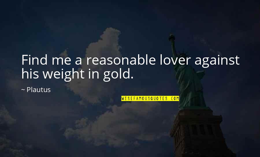 Gold In Life Quotes By Plautus: Find me a reasonable lover against his weight