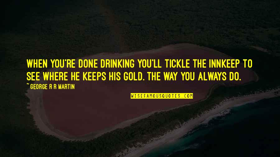 Gold Is Always Gold Quotes By George R R Martin: When you're done drinking you'll tickle the innkeep Gold Is Always Gold Quotes By George R R Martin: When you're done drinking you'll tickle the innkeep