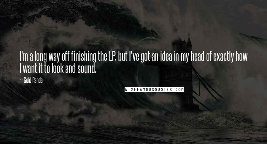 Gold Panda quotes: I'm a long way off finishing the LP, but I've got an idea in my head of exactly how I want it to look and sound. Gold Panda quotes: I'm a long way off finishing the LP, but I've got an idea in my head of exactly how I want it to look and sound.