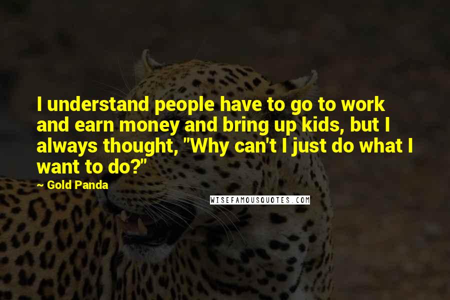 Gold Panda quotes: I understand people have to go to work and earn money and bring up kids, but I always thought, "Why can't I just do what I want to do?"