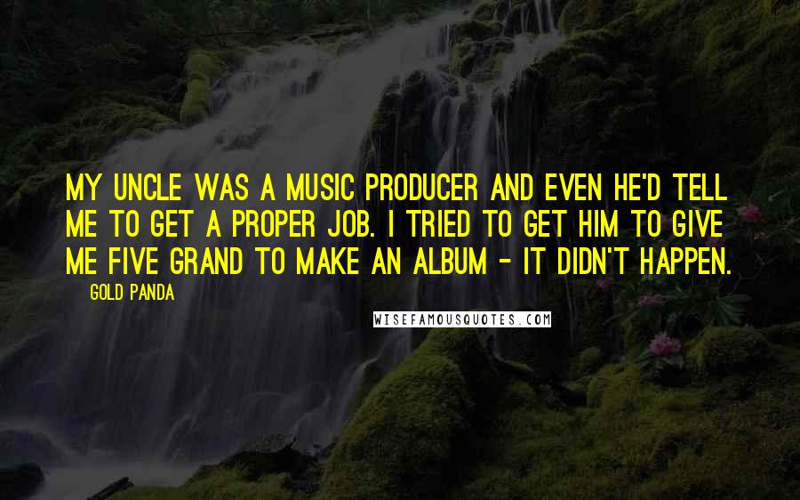 Gold Panda quotes: My uncle was a music producer and even he'd tell me to get a proper job. I tried to get him to give me five grand to make an album