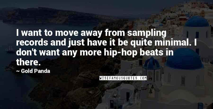 Gold Panda quotes: I want to move away from sampling records and just have it be quite minimal. I don't want any more hip-hop beats in there.
