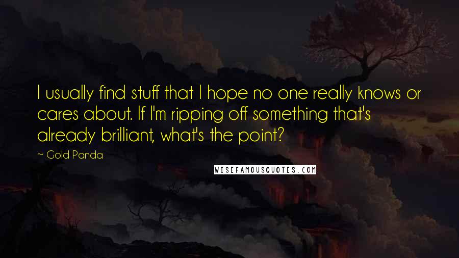Gold Panda quotes: I usually find stuff that I hope no one really knows or cares about. If I'm ripping off something that's already brilliant, what's the point?