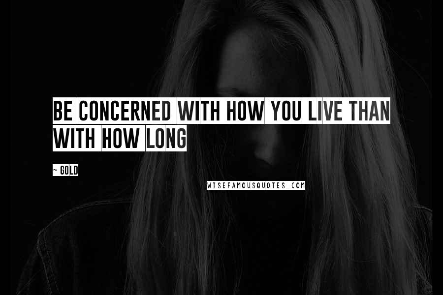 Gold quotes: Be concerned with how you live than with how long