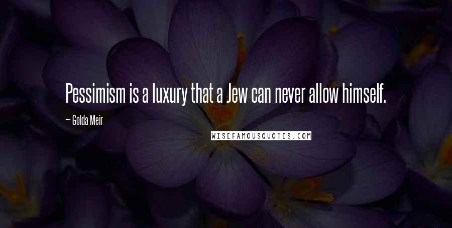 Golda Meir quotes: Pessimism is a luxury that a Jew can never allow himself.