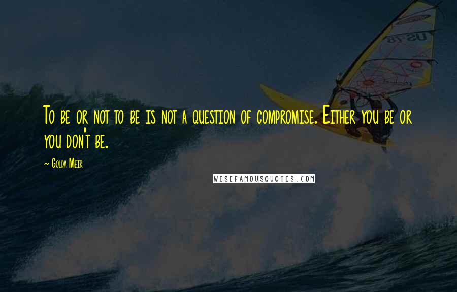 Golda Meir quotes: To be or not to be is not a question of compromise. Either you be or you don't be.