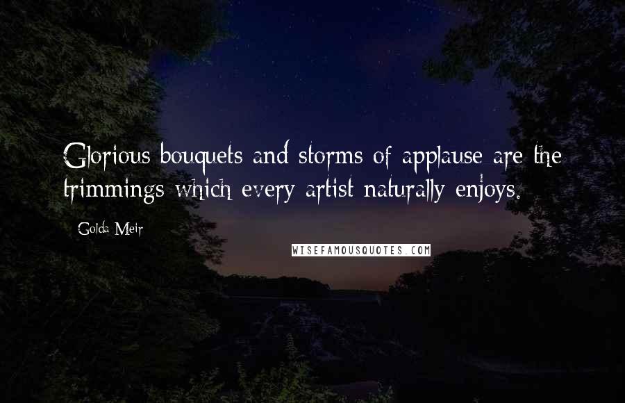 Golda Meir quotes: Glorious bouquets and storms of applause are the trimmings which every artist naturally enjoys.