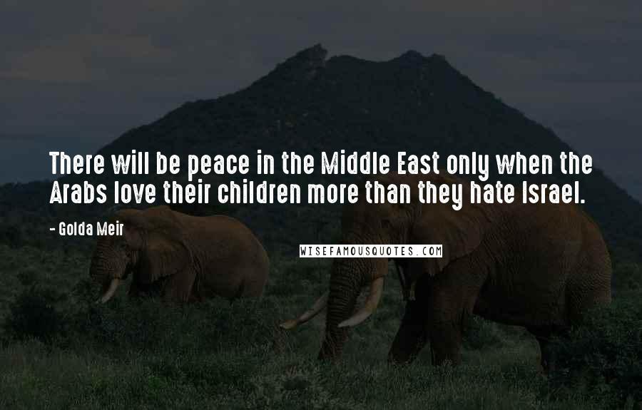 Golda Meir quotes: There will be peace in the Middle East only when the Arabs love their children more than they hate Israel.