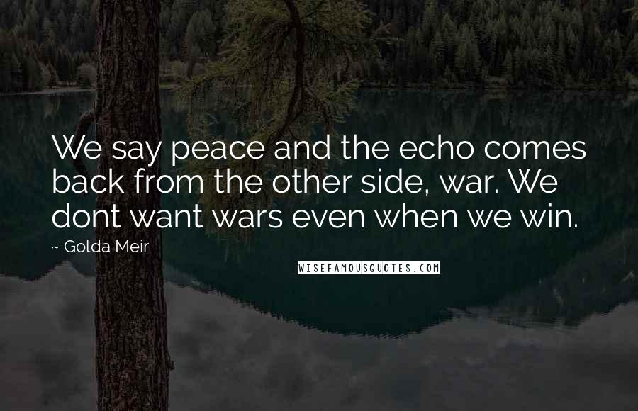 Golda Meir quotes: We say peace and the echo comes back from the other side, war. We dont want wars even when we win.