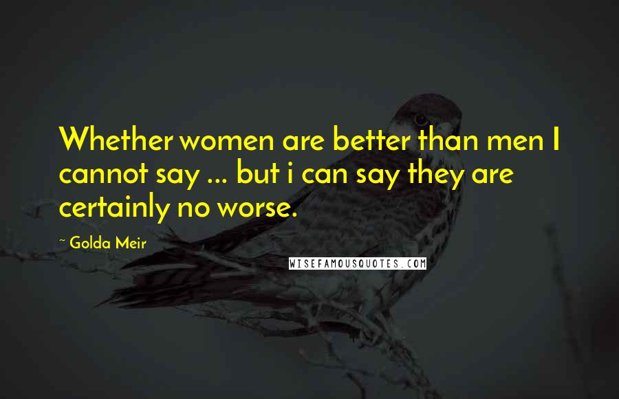 Golda Meir quotes: Whether women are better than men I cannot say ... but i can say they are certainly no worse.