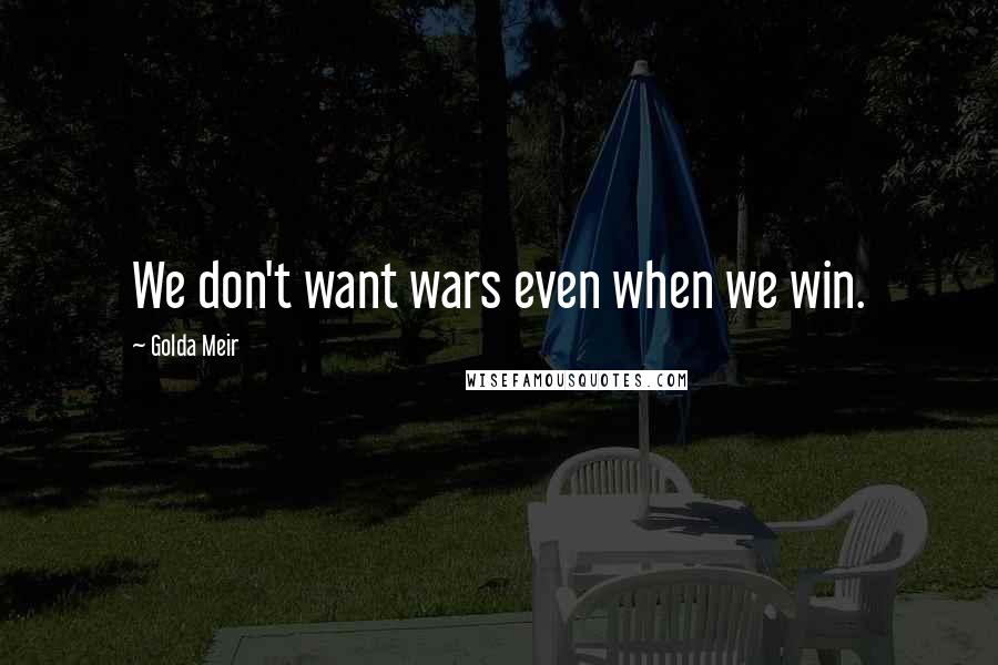 Golda Meir quotes: We don't want wars even when we win.