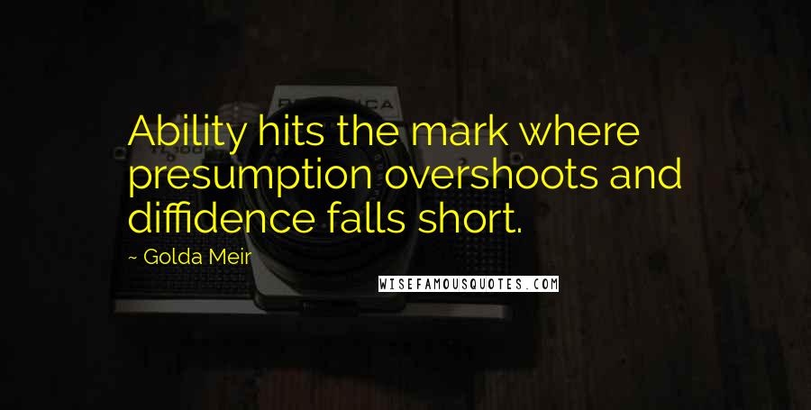 Golda Meir quotes: Ability hits the mark where presumption overshoots and diffidence falls short.