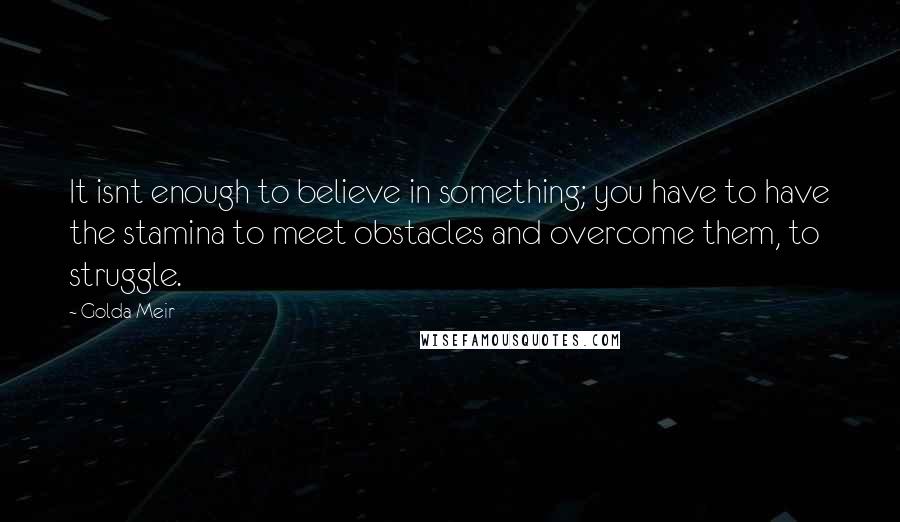 Golda Meir quotes: It isnt enough to believe in something; you have to have the stamina to meet obstacles and overcome them, to struggle.