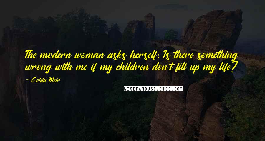 Golda Meir quotes: The modern woman asks herself: Is there something wrong with me if my children don't fill up my life? Golda Meir quotes: The modern woman asks herself: Is there something wrong with me if my children don't fill up my life?