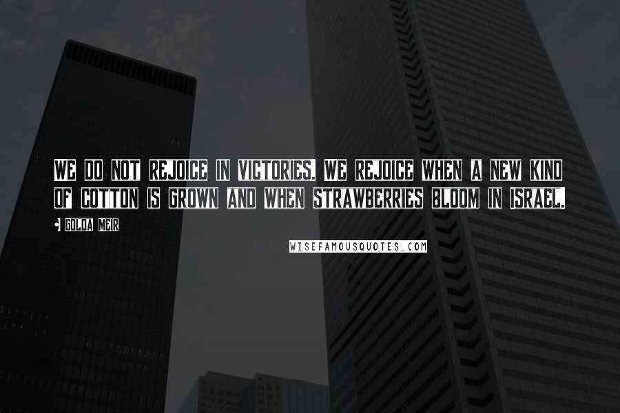 Golda Meir quotes: We do not rejoice in victories. We rejoice when a new kind of cotton is grown and when strawberries bloom in Israel.