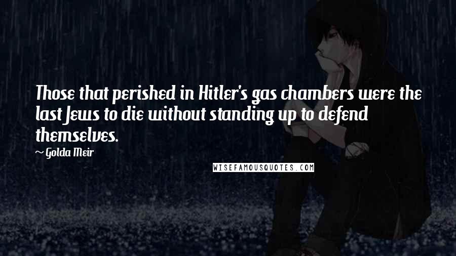 Golda Meir quotes: Those that perished in Hitler's gas chambers were the last Jews to die without standing up to defend themselves.