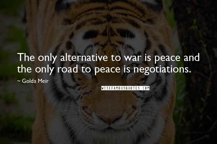 Golda Meir quotes: The only alternative to war is peace and the only road to peace is negotiations.
