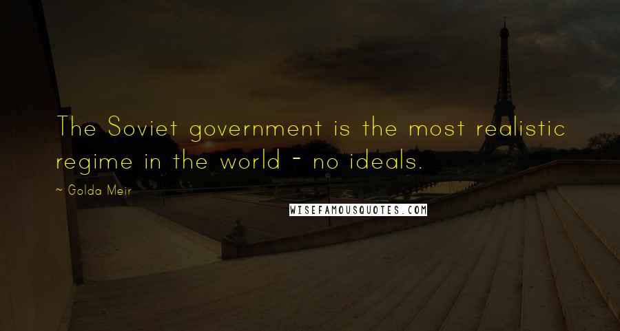 Golda Meir quotes: The Soviet government is the most realistic regime in the world - no ideals.