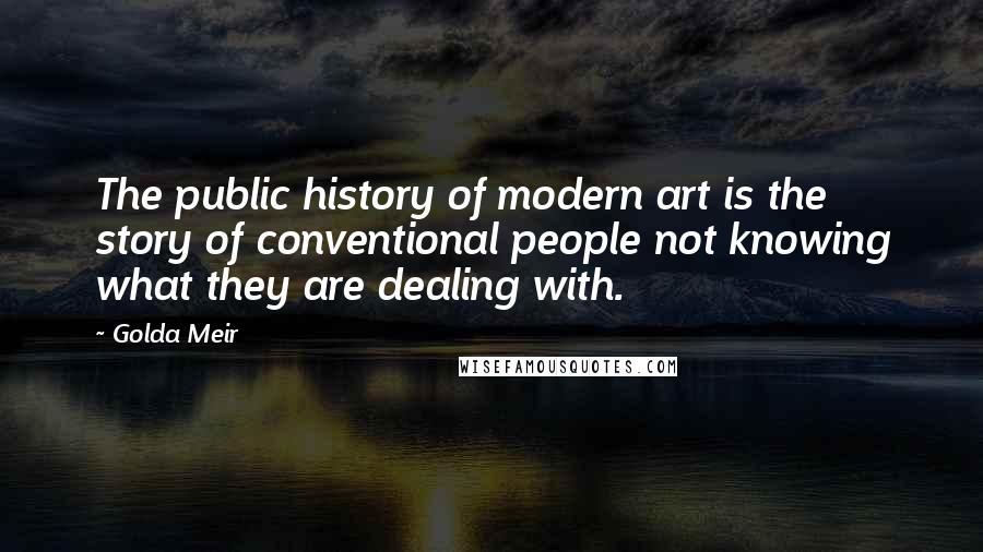 Golda Meir quotes: The public history of modern art is the story of conventional people not knowing what they are dealing with. Golda Meir quotes: The public history of modern art is the story of conventional people not knowing what they are dealing with.