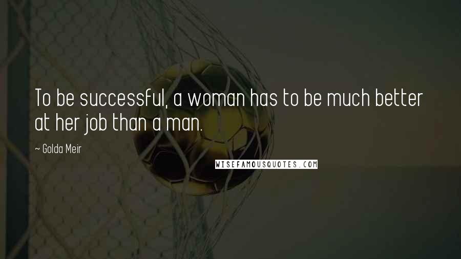 Golda Meir quotes: To be successful, a woman has to be much better at her job than a man.