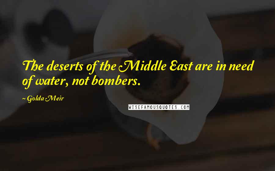 Golda Meir quotes: The deserts of the Middle East are in need of water, not bombers.