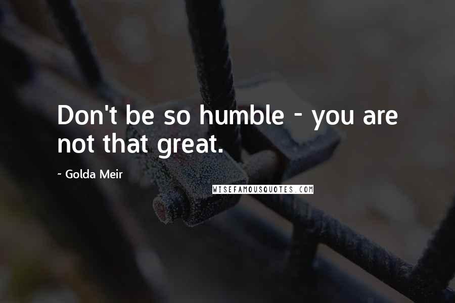 Golda Meir quotes: Don't be so humble - you are not that great.