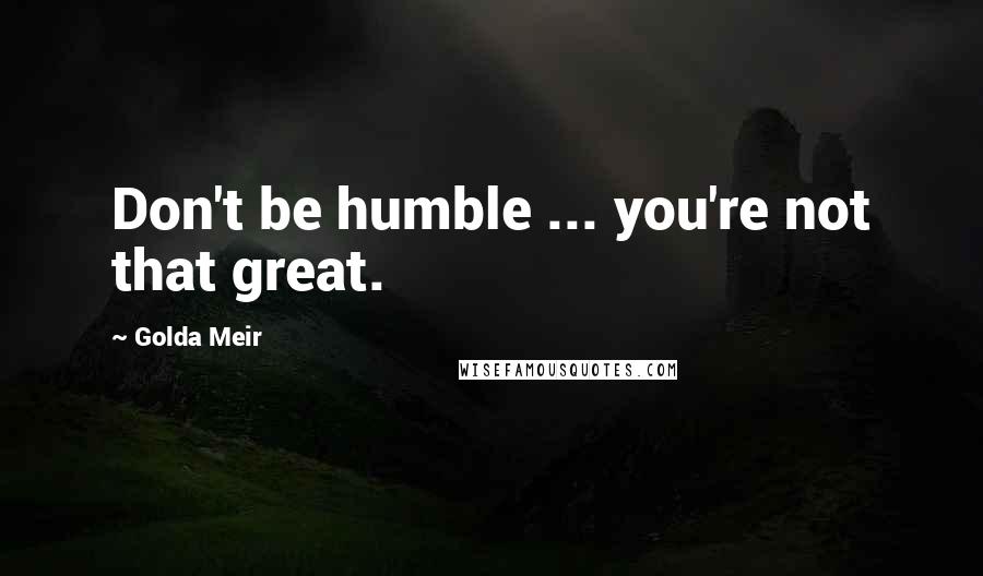 Golda Meir quotes: Don't be humble ... you're not that great.