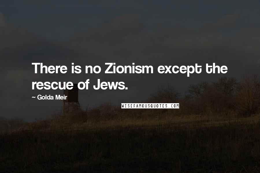 Golda Meir quotes: There is no Zionism except the rescue of Jews.