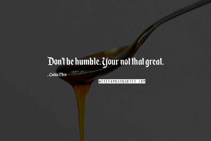 Golda Meir quotes: Don't be humble. Your not that great.