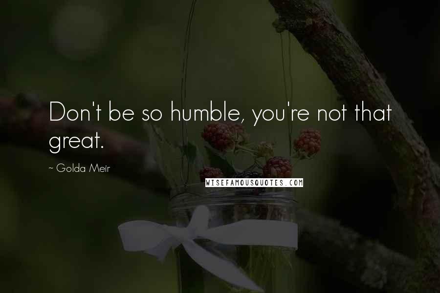 Golda Meir quotes: Don't be so humble, you're not that great.