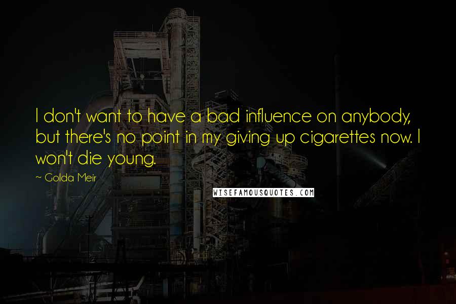 Golda Meir quotes: I don't want to have a bad influence on anybody, but there's no point in my giving up cigarettes now. I won't die young.