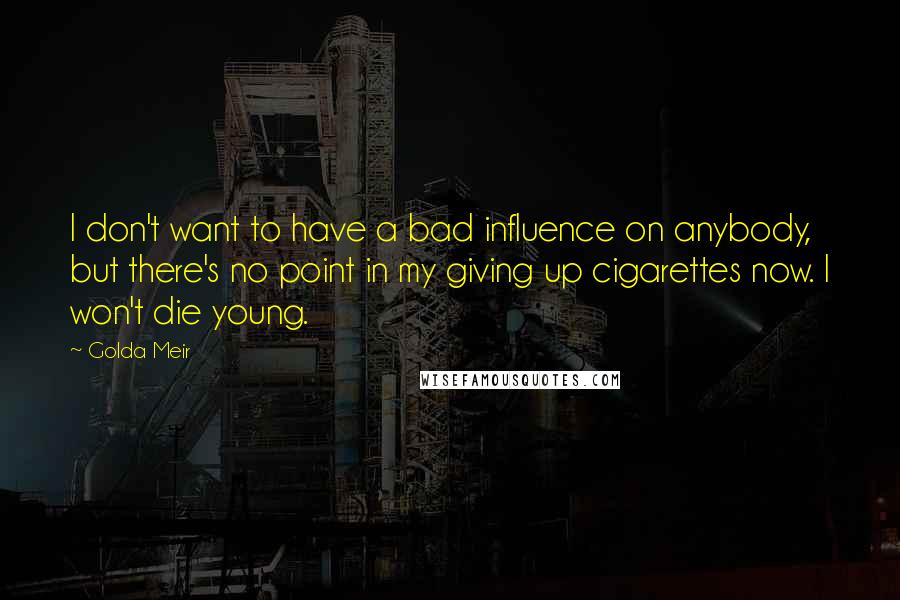 Golda Meir quotes: I don't want to have a bad influence on anybody, but there's no point in my giving up cigarettes now. I won't die young. Golda Meir quotes: I don't want to have a bad influence on anybody, but there's no point in my giving up cigarettes now. I won't die young.