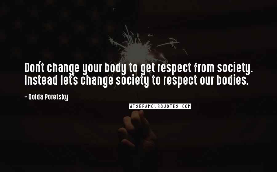 Golda Poretsky quotes: Don't change your body to get respect from society. Instead let's change society to respect our bodies.
