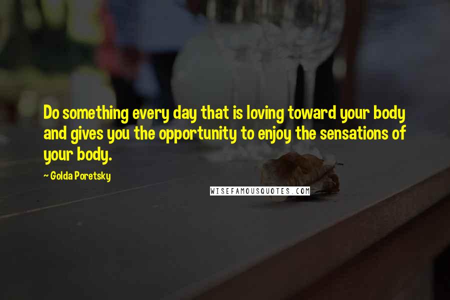 Golda Poretsky quotes: Do something every day that is loving toward your body and gives you the opportunity to enjoy the sensations of your body.