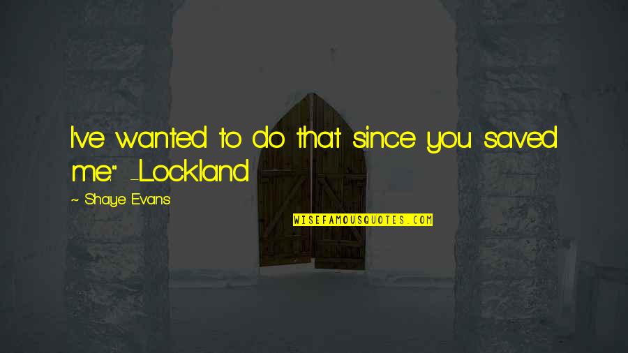 Goldcamp Voortent Quotes By Shaye Evans: I've wanted to do that since you saved Goldcamp Voortent Quotes By Shaye Evans: I've wanted to do that since you saved