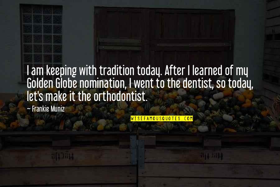 Golden Globe Quotes By Frankie Muniz: I am keeping with tradition today. After I