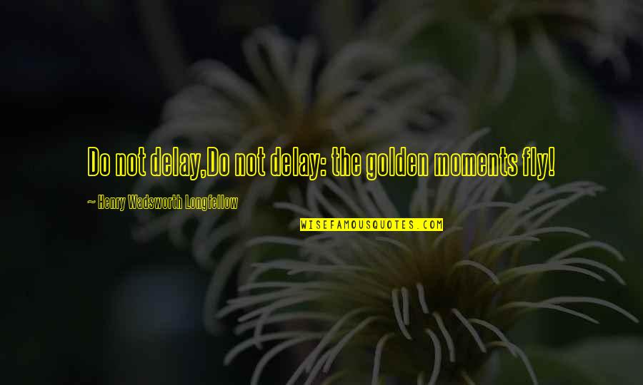 Golden Moments Quotes By Henry Wadsworth Longfellow: Do not delay,Do not delay: the golden moments