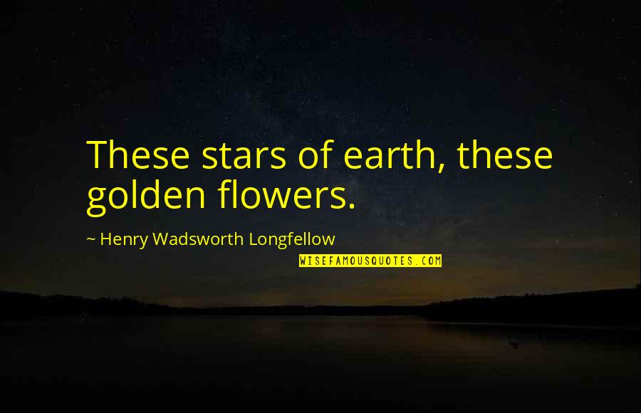 Golden Quotes By Henry Wadsworth Longfellow: These stars of earth, these golden flowers.