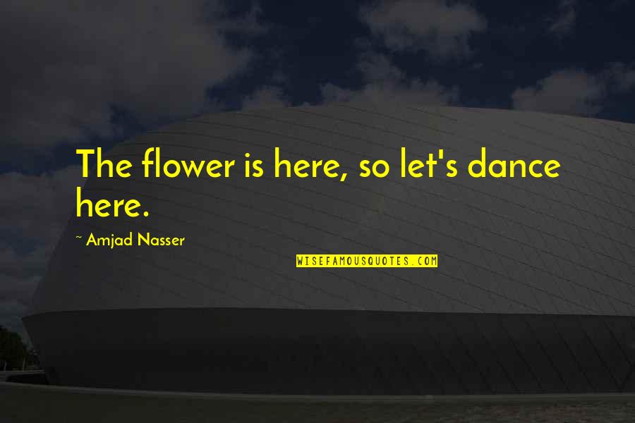 Golden Section Quotes By Amjad Nasser: The flower is here, so let's dance here.