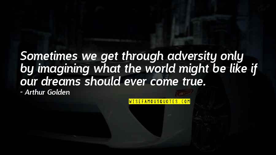 Golden World Quotes By Arthur Golden: Sometimes we get through adversity only by imagining